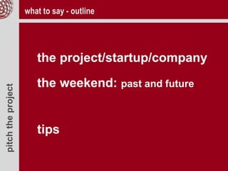 pitchtheproject
the project/startup/company
the weekend: past and future
tips
what to say - outline
 