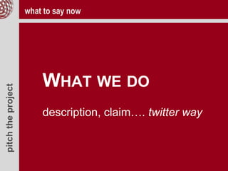 pitchtheproject
WHAT WE DO
description, claim…. twitter way
what to say now
 