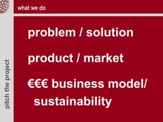 pitchtheproject
problem / solution
product / market
€€€ business model/
sustainability
what we do
 