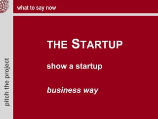 pitchtheproject
THE STARTUP
show a startup
business way
what to say now
 