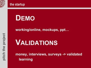 pitchtheproject
DEMO
working/online, mockups, ppt…
VALIDATIONS
money, interviews, surveys -> validated
learning
the startup
 
