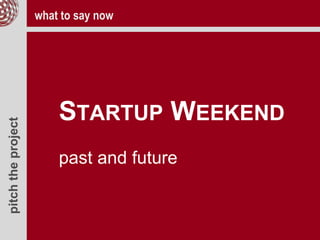 pitchtheproject
STARTUP WEEKEND
past and future
what to say now
 
