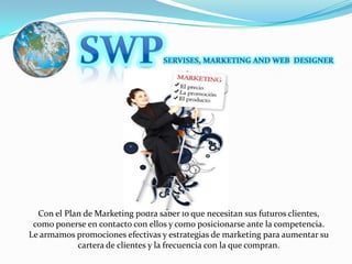 SWPSERVISES, MARKETING AND WEB  DESIGNERCon el Plan de Marketing podrá saber lo que necesitan sus futuros clientes, como ponerse en contacto con ellos y como posicionarse ante la competencia. Le armamos promociones efectivas y estrategias de marketing para aumentar su cartera de clientes y la frecuencia con la que compran. 