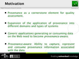 Motivation <ul><li>Provenance as a cornerstone element for quality assessment. </li></ul><ul><li>Expansion of the applicat...