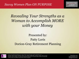 DorionGray.com
YourPinkOffice.com
All Rights Reserved.
Dorion-Gray Retirement Planning, Inc. 2602 IL Route 176 Crystal Lake, IL 60014 DorionGray.com
Securities offered through Securities America, Inc. Member FINRA/SIPC. Advisory services offered through
Securities America Advisors, Inc. Dorion-Gray Retirement Planning, Inc. Located at 2602 IL RTE 176, Crystal Lake,
IL 60014-2225 is not affiliated with Securities America companies.
Savvy Women Plan ON PURPOSE
Presented by:
Patty Loris
Dorion-Gray Retirement Planning
Revealing Your Strengths as a
Woman to Accomplish MORE
with your Money
 