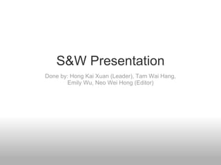 S&W Presentation Done by: Hong Kai Xuan (Leader), Tam Wai Hang, Emily Wu, Neo Wei Hong (Editor) 