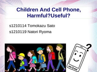 Children And Cell Phone,
Harmful?Useful?
s1210114 Tomokazu Sato
s1210119 Natori Ryoma
?
 