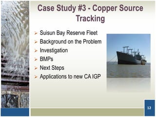 Case Study #3 - Copper Source
Tracking
 Suisun Bay Reserve Fleet
 Background on the Problem
 Investigation
 BMPs
 Next Steps
 Applications to new CA IGP
12
 