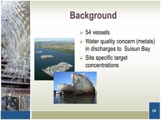 Background
 54 vessels
 Water quality concern (metals)
in discharges to Suisun Bay
 Site specific target
concentrations
14
 