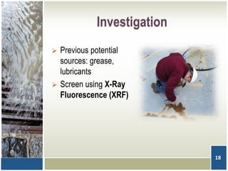 Investigation
 Previous potential
sources: grease,
lubricants
 Screen using X-Ray
Fluorescence (XRF)
18
 