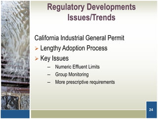 Regulatory Developments
Issues/Trends
California Industrial General Permit
 Lengthy Adoption Process
 Key Issues
– Numeric Effluent Limits
– Group Monitoring
– More prescriptive requirements
24
 