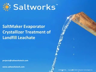 SaltMaker Evaporator
Crystallizer Treatment of
Landfill Leachate
projects@saltworkstech.com
www.saltworkstech.com
CONFIDENTIAL Copyright © 2015 Saltworks Technologies Inc.
 