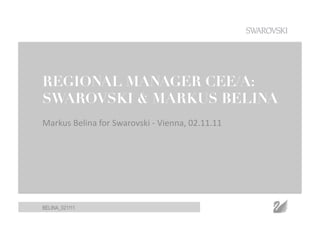 REGIONAL MANAGER CEE/A:
SWAROVSKI  MARKUS BELINA
Markus	
  Belina	
  for	
  Swarovski	
  -­‐	
  Vienna,	
  02.11.11	
  




BELINA_021111
 