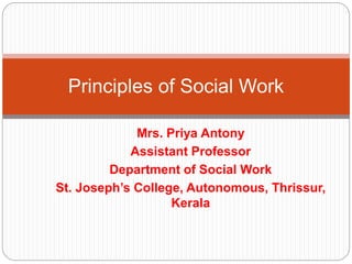 Mrs. Priya Antony
Assistant Professor
Department of Social Work
St. Joseph’s College, Autonomous, Thrissur,
Kerala
Principles of Social Work
 