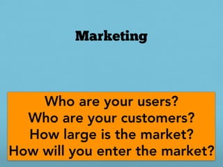 Marketing



    Who are your users?
  Who are your customers?
  How large is the market?
How will you enter the market?
 