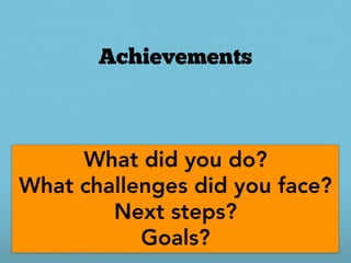 Achievements



     What did you do?
What challenges did you face?
        Next steps?
           Goals?
 