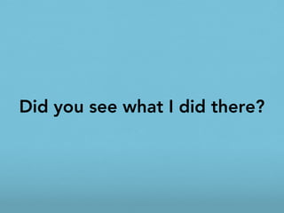 Did you see what I did there?
 