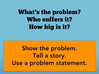 What’s the problem?
    Who suffers it?
    How big is it?


   Show the problem.
       Tell a story.
Use a problem statement.
 