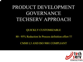 Process workshop




PRODUCT DEVELOPMENT
    GOVERNANCE
 TECHSERV APPROACH
          QUICKLY CUSTOMIZABLE

 80 - 95% Reduction In Process definition effort !!!

     CMMI L3 AND ISO 9001 COMPLIANT




                                                              1
 