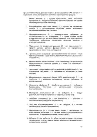 применяется фактор выравнивания (VAF). Значение фактора VAF зависит от 14
параметров, которые определяют системные характеристики продукта:

   1. Обмен данными (0 – продукт представляет собой автономное
      приложение; 5 – продукт обменивается данными по более, чем одному
      телекоммуникационному протоколу).

   2. Распределенная обработка данных (0 – продукт не перемещает
      данные; 5 – распределенная обработка данных выполняется
      несколькими компонентами системы).

   3. Производительность (0 – пользовательские требования по
      производительности не установлены; 5 – время отклика сильно
      ограничено критично для всех бизнес-операций, для удовлетворения
      требованиям необходимы специальные проектные решения и
      инструменты анализа.

   4. Ограничения по аппаратным ресурсам (0 – нет ограничений; 5 –
      продукт целиком должен функционировать на определенном
      процессоре и не может быть распределен).

   5. Транзакционная нагрузка (0 – транзакций не много, без пиков; 5 – число
      транзакций велико и неравномерно, требуются специальные решения и
      инструменты).

   6. Интенсивность взаимодействия с пользователем (0 – все транзакции
      обрабатываются в пакетном режиме; 5 – более 30% транзакций –
      интерактивные).

   7. Эргономика (эффективность работы конечных пользователей) (0 – нет
      специальных требований; 5 – требования по эффективности очень
      жесткие).

   8. Интенсивность изменения данных (ILF) пользователями (0 – не
      требуются; 5 – изменения интенсивные, жесткие требования по
      восстановлению).

   9. Сложность обработки (0 – обработка минимальна; 5 – требования
      безопасности,     логическая и    математическая    сложность,
      многопоточность).

   10. Повторное использование (0 – не требуется; 5 –               продукт
       разрабатывается как стандартный многоразовый компонент).

   11. Удобство инсталляции (0 – нет требований; 5 – установка и
       обновление ПО производится автоматически).

   12. Удобство администрирования (0 – не требуется; 5 – система
       автоматически самовосстанавливается).

   13. Портируемость (0 – продукт имеет только 1 инсталляцию на
       единственном процессоре; 5 – система является распределенной и
       предполагает установку на различные «железо» и ОС).

   14. Гибкость (0 – не требуется; 5 – гибкая система запросов и построение
       произвольных отчетов, модель данных изменяется пользователем в
       интерактивном режиме).

                                                                         101
 