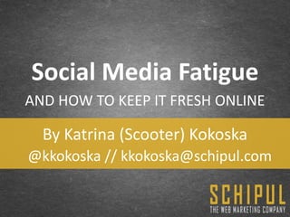 Social Media Fatigue
AND HOW TO KEEP IT FRESH ONLINE

  By Katrina (Scooter) Kokoska
@kkokoska // kkokoska@schipul.com
 