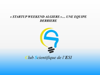 « STARTUP WEEKEND ALGIERS »… UNE EQUIPE
               DERRIERE




       Club Scientifique de l’ESI
 