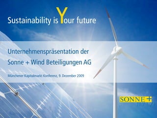 Sustainability is our future   Y
Unternehmenspräsentation der
Sonne + Wind Beteiligungen AG
Münchener Kapitalmarkt Konferenz, 9. Dezember 2009
 