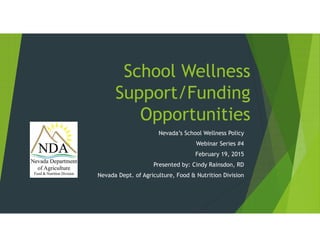 School Wellness
Support/Funding
Opportunities
Nevada’s School Wellness Policy
Webinar Series #4
February 19, 2015
Presented by: Cindy Rainsdon, RD
Nevada Dept. of Agriculture, Food & Nutrition Division
 