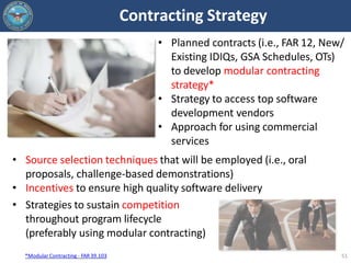 Contracting Strategy
51
• Planned contracts (i.e., FAR 12, New/
Existing IDIQs, GSA Schedules, OTs)
to develop modular con...