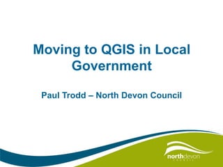 Moving to QGIS in Local
Government
Paul Trodd – North Devon Council
 