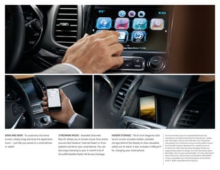 1 Full functionality requires compatible Bluetooth and
smartphone, and USB connectivity for some devices.  2 Data
plan rates apply.  3 If you subscribe after your trial period,
subscriptions are continuous until you call SiriusXM to cancel.
See SiriusXM Customer Agreement for complete terms at
siriusxm.com. Other fees and taxes will apply. All fees and
programming subject to change. For more information about
NavTraffic, visit siriusxm.com/navtraffic. For more information
about Travel Link, visit siriusxm.com/travellink. XM satellite
service is available only in the 48 contiguous United States
and D.C.  4 Not compatible with all devices.
STREAMING MUSIC.  Available Chevrolet
MyLink1
allows you to stream music from online
sources like Pandora® Internet Radio2
or from
playlists stored on your smartphone. You can
also enjoy listening to your 3-month trial of
SiriusXM Satellite Radio3
All Access Package.
HIDDEN STORAGE.  The 8-inch diagonal color
touch-screen includes hidden, lockable
storage behind the display to stow valuables
safely out of reach. It also includes a USB port4
for charging your smartphone.
DRAG AND DROP.  To customize the home
screen, simply drag and drop the application
icons — just like you would on a smartphone
or tablet.
 
