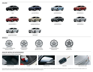 Wheels
personalize your IMPALA at chevrolet.com/accessories
dealer-installeD accessories
Colors
Black
CRYSTAL RED TINTCOAT 3, 4, 5 CHAMPAGNE SILVER METALLIC
SILVER TOPAZ Metallic 1, 2BLUE VELVET Metallic 1
SUMMIT WHITE 3, 8iridescent pearl triCOAT 5, 7
RED ROCK Metallic 3, 4
SILVER ICE METALLIC 3ASHEN GRAY METALLIC 6
All-Weather Floor Mats Cargo Mat Chrome Mirror Caps Remote Start Spoiler (all exterior colors)
1 Not available on 2FL and 3LT.  2 Late availability.  3 Not available with Jet Black/Mojave interior.  4 Not available on LS and 2FL.  5 Extra-cost color.  6 Not available with Jet Black/Brownstone interior.  7 Available only on 1LT, 2LT and LTZ.  8 Not available on LTZ. 
9 Requires available Premium Audio and Sport Wheels Package.  10 Requires available Chevrolet MyLink Radio with Navigation.
18 Steel with Fascia-Spoke Wheel Cover
(Standard on LS and 2FL)
18 Painted-Aluminum
(Standard on LT)
19 Machined-Face Aluminum
(Standard on LTZ)
20 Aluminum
(Available on LTZ) 10
19 Painted-Aluminum
(Available on 1LT and 2LT) 9
 