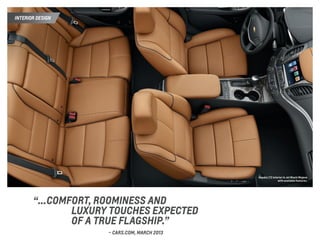 inTERIOR DESIGN
Impala LTZ interior in Jet Black/Mojave
with available features.
“... Comfort, roominess and
	luxury touches EXPECTED
	 OF A TRUE FLAGSHIP.”
	 – CARS.COM, March 2013
 