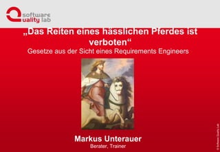 Gesetze aus der Sicht eines Requirements Engineers
Markus Unterauer
Berater, Trainer
„Das Reiten eines hässlichen Pferdes ist verboten“
 