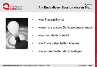 www.software-quality-lab.com | Ihr Partner für Software Qualität und Testen
Am Ende dieser Session wissen Sie…
Agenda
 …was Traceability ist
 …warum sie unsere Software besser macht
 …was man dafür braucht
 …wie Tools dabei helfen können
 …wie wir am besten damit loslegen
| Folie 2Traceability
 