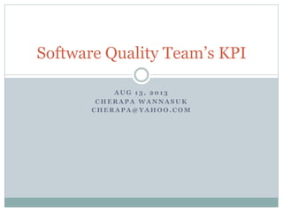 A U G 1 3 , 2 0 1 3
C H E R A P A W A N N A S U K
C H E R A P A @ Y A H O O . C O M
Software Quality Team’s KPI
 