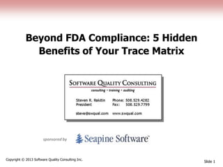 Beyond FDA Compliance: 5 Hidden
Benefits of Your Trace Matrix
Slide 1
Copyright © 2013 Software Quality Consulting Inc.
sponsored by
 