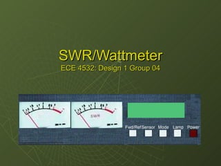SWR/WattmeterSWR/Wattmeter
ECE 4532: Design 1 Group 04ECE 4532: Design 1 Group 04
 