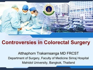Controversies in Colorectal Surgery
Atthaphorn Trakarnsanga MD FRCST
Department of Surgery, Faculty of Medicine Siriraj Hospital
Mahidol University, Bangkok, Thailand
 