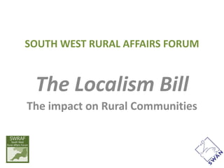SOUTH WEST RURAL AFFAIRS FORUM


 The Localism Bill
The impact on Rural Communities
 