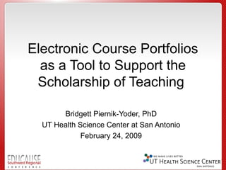 Electronic Course Portfolios
  as a Tool to Support the
 Scholarship of Teaching

       Bridgett Piernik-Yoder, PhD
  UT Health Science Center at San Antonio
             February 24, 2009
 