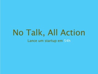 No Talk, All Action
   Lance um startup em 54h
 