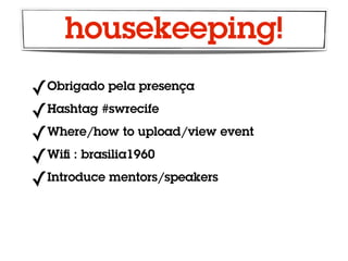 housekeeping!
✓ Obrigado pela presença

✓Hashtag #swrecife
✓ Where/how to upload/view event

✓ Wiﬁ : brasilia1960

✓ Introduce mentors/speakers
 