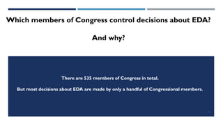 18
Which members of Congress control decisions about EDA?
And why?
There are 535 members of Congress in total.
But most decisions about EDA are made by only a handful of Congressional members.
 