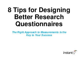 8 Tips for Designing
Better Research
Questionnaires
The Right Approach to Measurements Is the
Key to Your Success
 