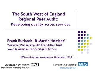 The South West of England Regional Peer Audit:   Developing quality across services   Frank Burbach 1  & Martin Hember 2 1 Somerset Partnership NHS Foundation Trust 2 Avon & Wiltshire Partnership NHS Trust  IEPA conference, Amsterdam, November 2010 