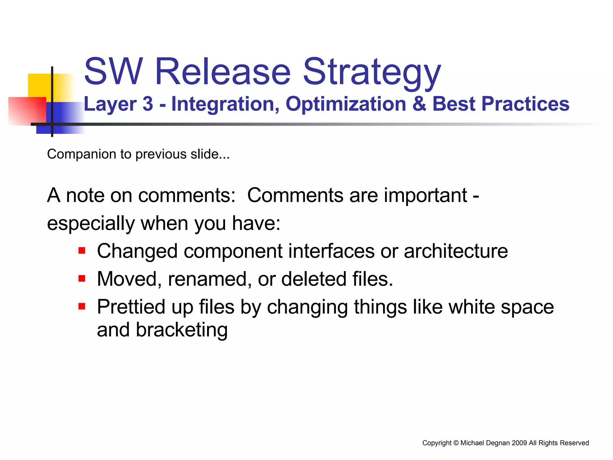 SW Release Strategy Layer 3 - Integration, Optimization & Best Practices Companion to previous slide... A note on comments:  Comments are important - especially when you have: Changed component interfaces or architecture Moved, renamed, or deleted files. Prettied up files by changing things like white space and bracketing 