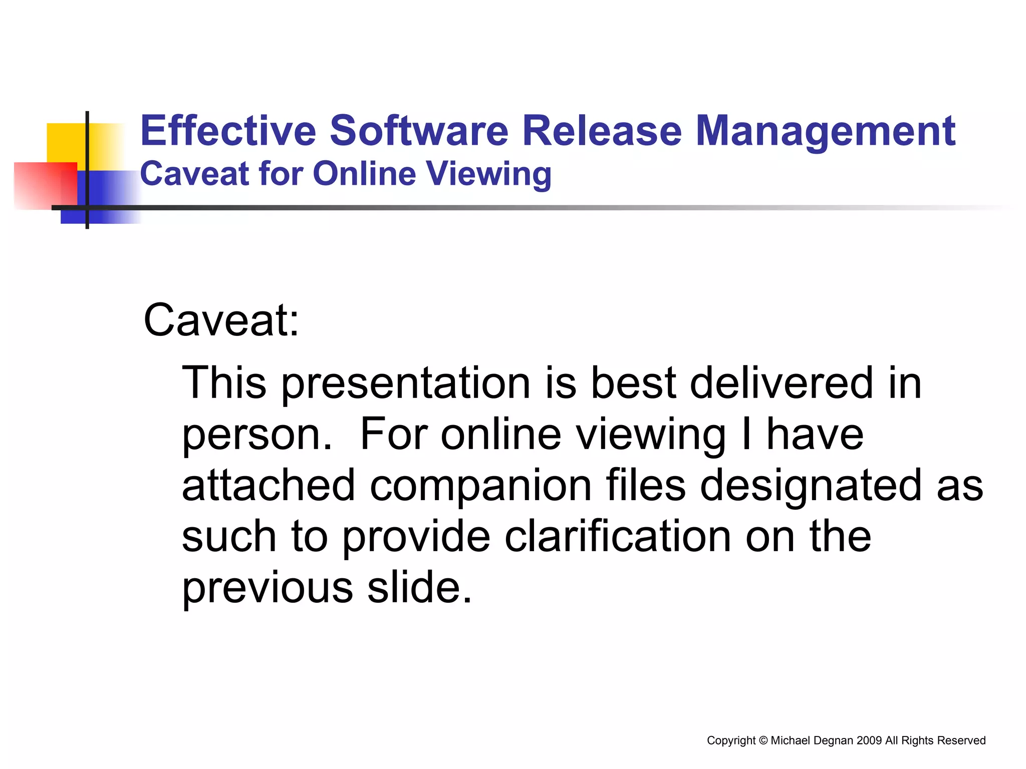 Effective Software Release Management Caveat for Online Viewing Caveat:  This presentation is best delivered in person.  For online viewing I have attached companion files designated as such to provide clarification on the previous slide. 