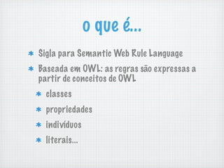 o que é...
Sigla para Semantic Web Rule Language
Baseada em OWL: as regras são expressas a
partir de conceitos de OWL
classes
propriedades
indivíduos
literais...
 