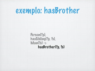 exemplo: hasBrother
Person(?p),
hasSibling(?p, ?s),
Man(?s) ->
hasBrother(?p, ?s)
 
